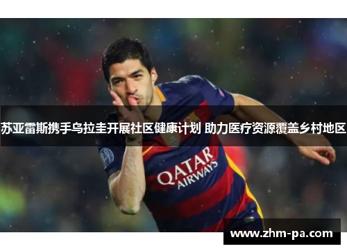 苏亚雷斯携手乌拉圭开展社区健康计划 助力医疗资源覆盖乡村地区