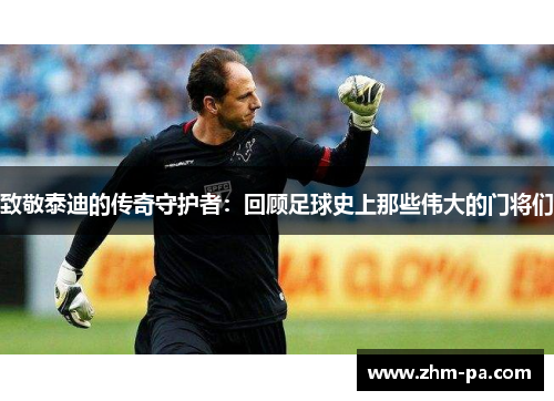 致敬泰迪的传奇守护者：回顾足球史上那些伟大的门将们