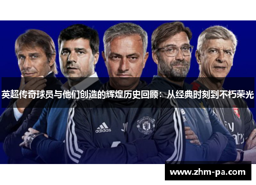 英超传奇球员与他们创造的辉煌历史回顾：从经典时刻到不朽荣光