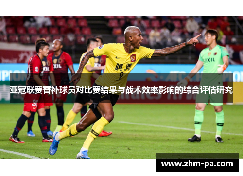 亚冠联赛替补球员对比赛结果与战术效率影响的综合评估研究