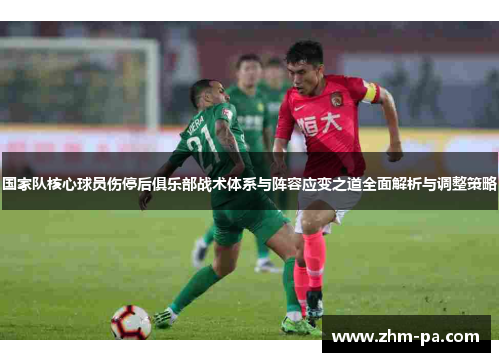 国家队核心球员伤停后俱乐部战术体系与阵容应变之道全面解析与调整策略