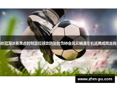 欧冠淘汰赛焦点时刻定位球攻防定胜负转会风云暗涌左右战局成败走向