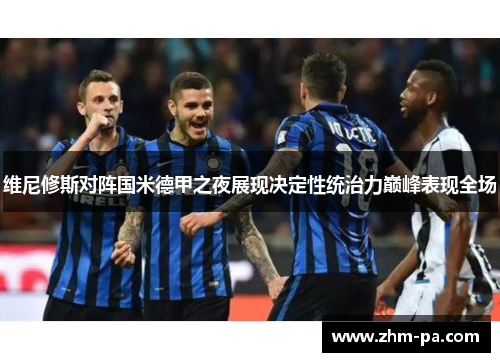 维尼修斯对阵国米德甲之夜展现决定性统治力巅峰表现全场
