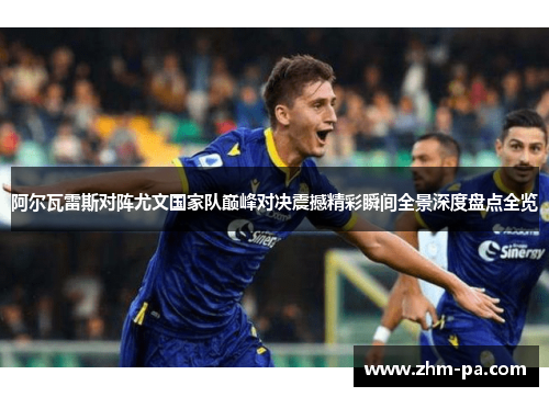 阿尔瓦雷斯对阵尤文国家队巅峰对决震撼精彩瞬间全景深度盘点全览