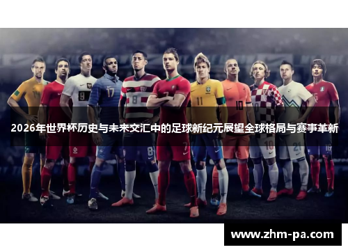 2026年世界杯历史与未来交汇中的足球新纪元展望全球格局与赛事革新