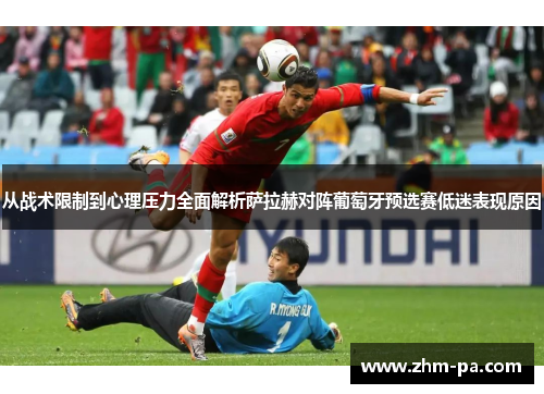 从战术限制到心理压力全面解析萨拉赫对阵葡萄牙预选赛低迷表现原因