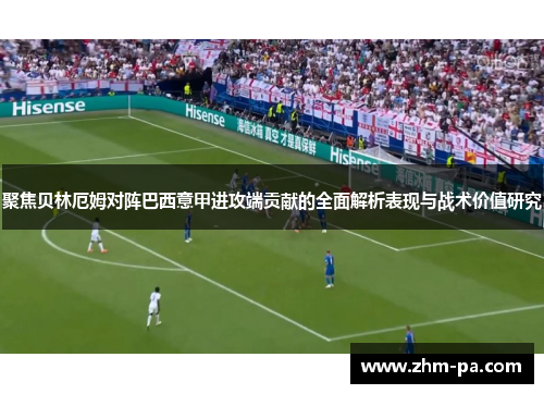 聚焦贝林厄姆对阵巴西意甲进攻端贡献的全面解析表现与战术价值研究