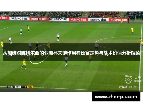 从加维对阵切尔西的亚洲杯关键作用看比赛走势与战术价值分析解读