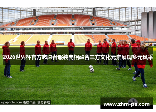 2026世界杯官方志愿者服装亮相融合三方文化元素展现多元风采