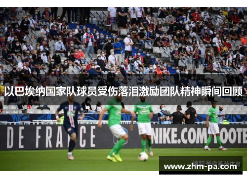 以巴埃纳国家队球员受伤落泪激励团队精神瞬间回顾