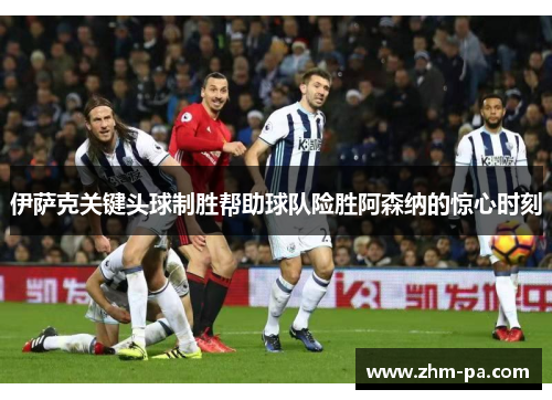 伊萨克关键头球制胜帮助球队险胜阿森纳的惊心时刻