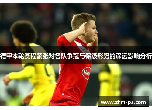 德甲本轮赛程紧张对各队争冠与保级形势的深远影响分析