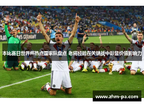 本比赛日世界杯热点国家队盘点 老将经验在关键战中彰显价值影响力