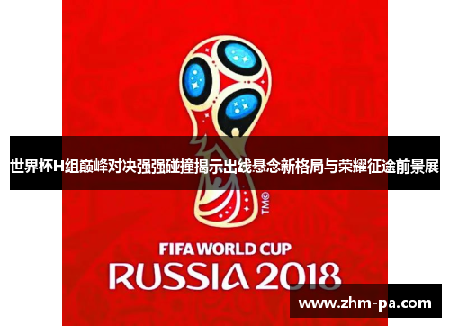 世界杯H组巅峰对决强强碰撞揭示出线悬念新格局与荣耀征途前景展