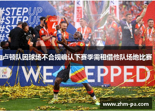 卢顿队因球场不合规确认下赛季需租借他队场地比赛