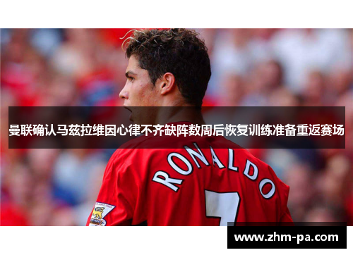 曼联确认马兹拉维因心律不齐缺阵数周后恢复训练准备重返赛场